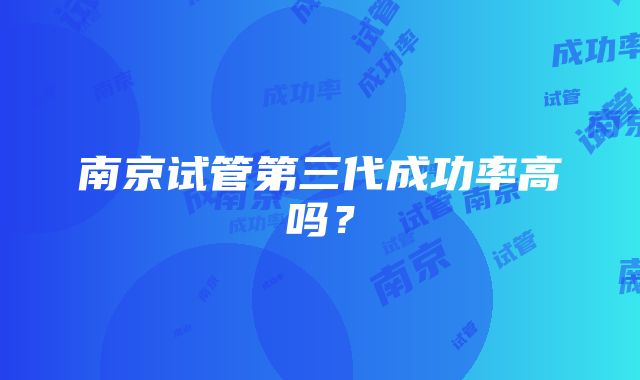 南京试管第三代成功率高吗？