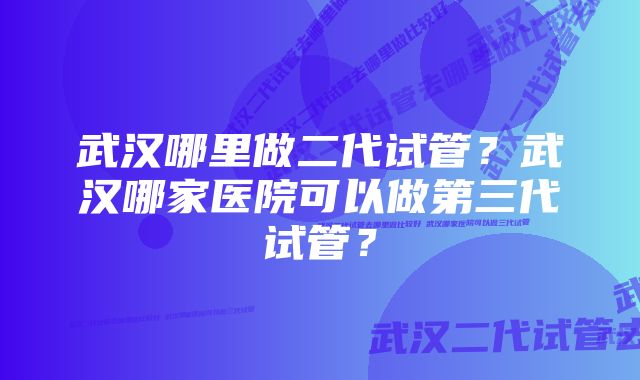 武汉哪里做二代试管？武汉哪家医院可以做第三代试管？