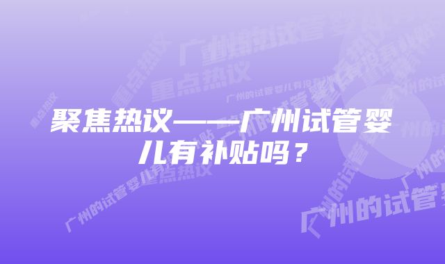 聚焦热议——广州试管婴儿有补贴吗？