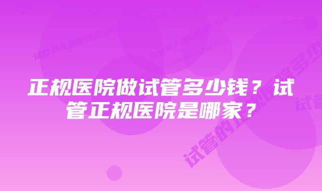 正规医院做试管多少钱？试管正规医院是哪家？