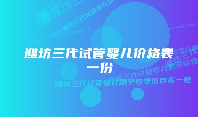 潍坊三代试管婴儿价格表一份