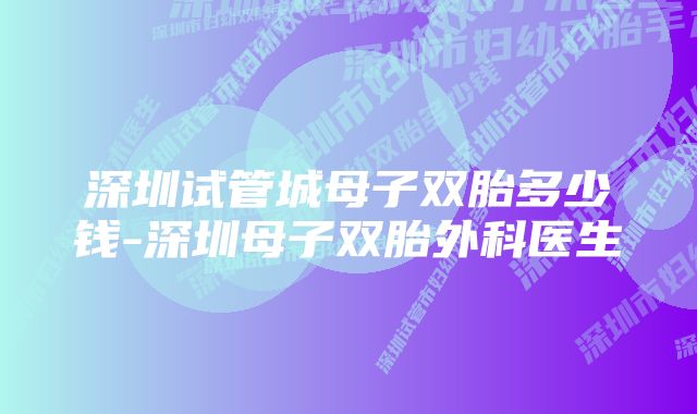 深圳试管城母子双胎多少钱-深圳母子双胎外科医生