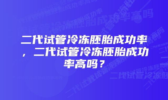 二代试管冷冻胚胎成功率，二代试管冷冻胚胎成功率高吗？