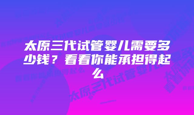 太原三代试管婴儿需要多少钱？看看你能承担得起么