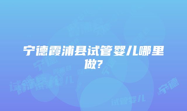 宁德霞浦县试管婴儿哪里做?