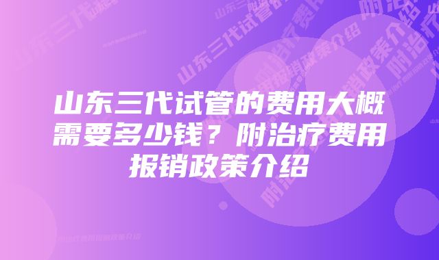 山东三代试管的费用大概需要多少钱？附治疗费用报销政策介绍