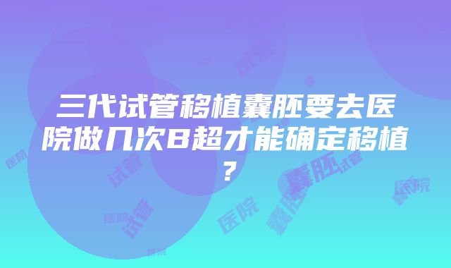 三代试管移植囊胚要去医院做几次B超才能确定移植？