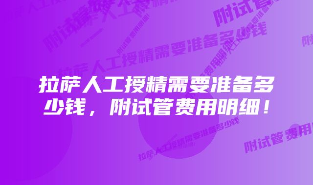 拉萨人工授精需要准备多少钱，附试管费用明细！