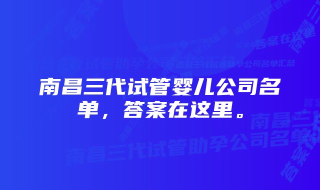 南昌三代试管婴儿公司名单，答案在这里。