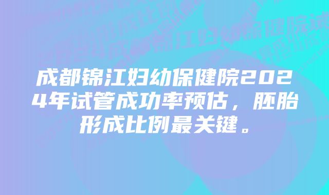 成都锦江妇幼保健院2024年试管成功率预估，胚胎形成比例最关键。