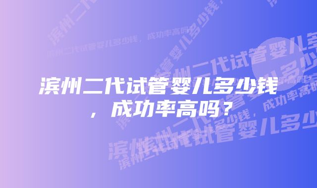 滨州二代试管婴儿多少钱，成功率高吗？