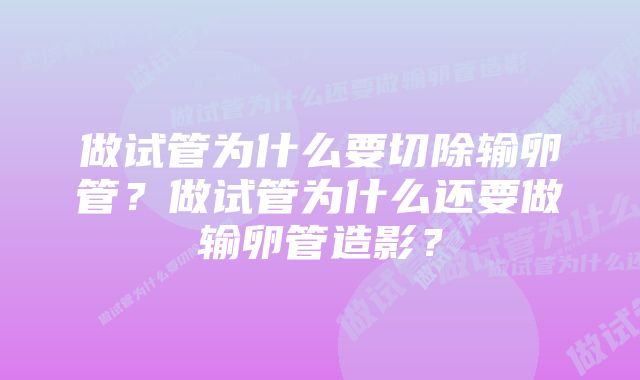 做试管为什么要切除输卵管？做试管为什么还要做输卵管造影？