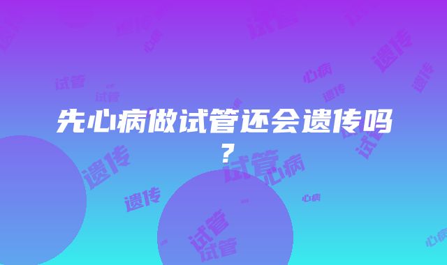 先心病做试管还会遗传吗？