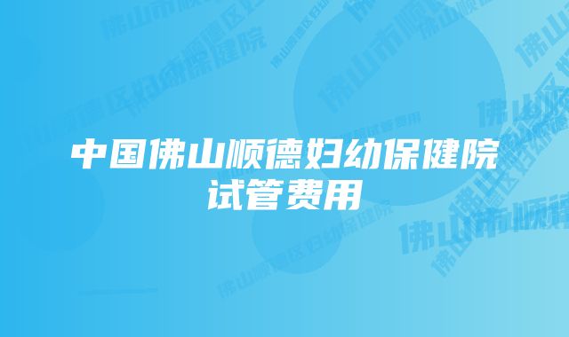 中国佛山顺德妇幼保健院试管费用