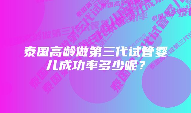 泰国高龄做第三代试管婴儿成功率多少呢？