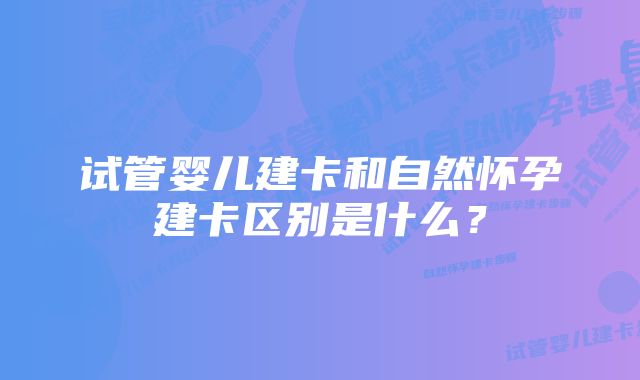 试管婴儿建卡和自然怀孕建卡区别是什么？