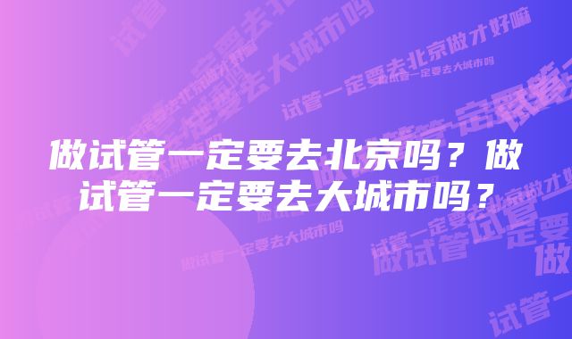 做试管一定要去北京吗？做试管一定要去大城市吗？