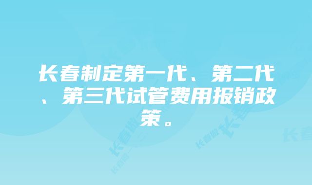 长春制定第一代、第二代、第三代试管费用报销政策。