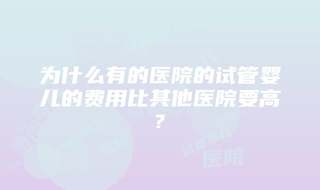 为什么有的医院的试管婴儿的费用比其他医院要高?