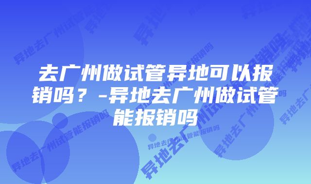 去广州做试管异地可以报销吗？-异地去广州做试管能报销吗