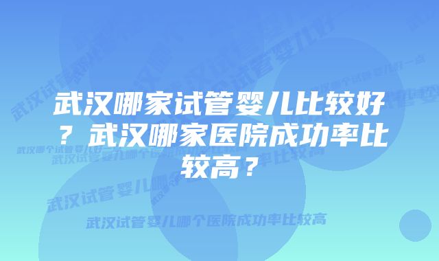 武汉哪家试管婴儿比较好？武汉哪家医院成功率比较高？