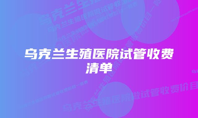 乌克兰生殖医院试管收费清单