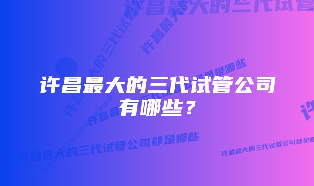 许昌最大的三代试管公司有哪些？