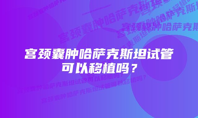 宫颈囊肿哈萨克斯坦试管可以移植吗？