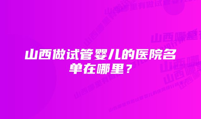 山西做试管婴儿的医院名单在哪里？