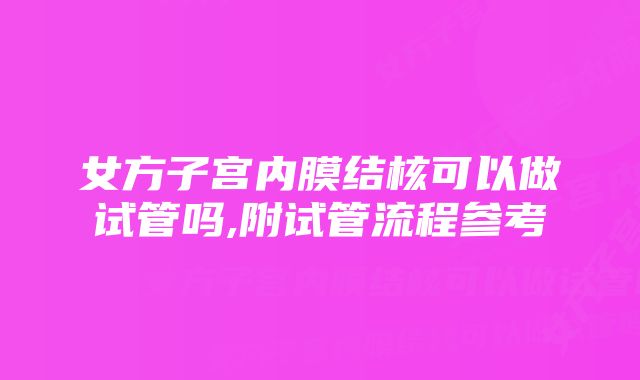 女方子宫内膜结核可以做试管吗,附试管流程参考