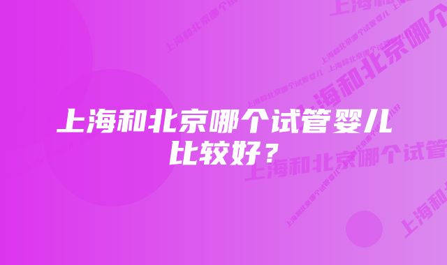 上海和北京哪个试管婴儿比较好？