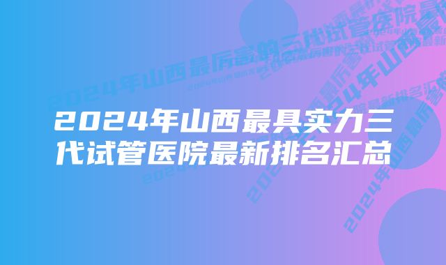 2024年山西最具实力三代试管医院最新排名汇总