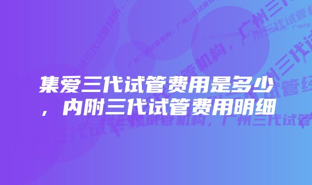 集爱三代试管费用是多少，内附三代试管费用明细