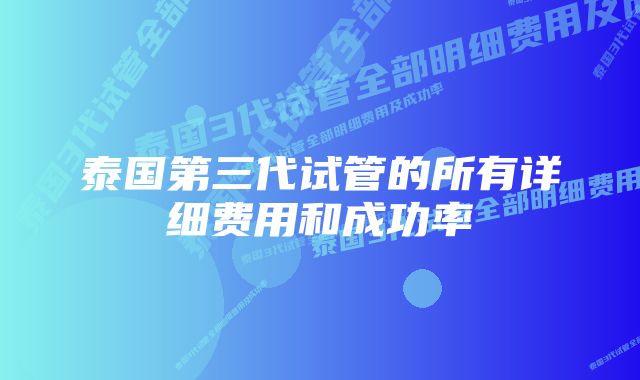 泰国第三代试管的所有详细费用和成功率