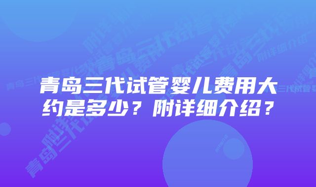 青岛三代试管婴儿费用大约是多少？附详细介绍？