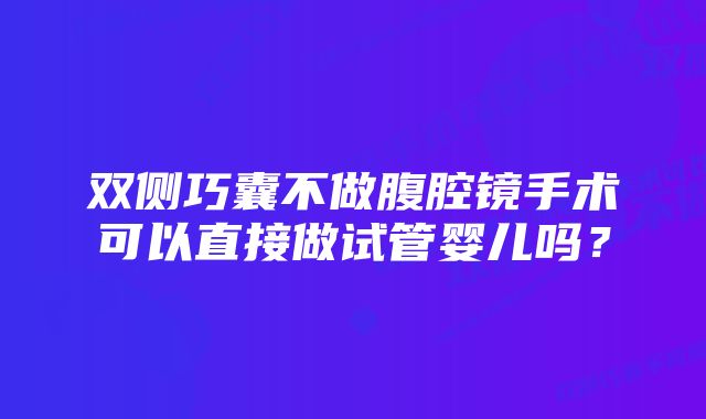 双侧巧囊不做腹腔镜手术可以直接做试管婴儿吗？