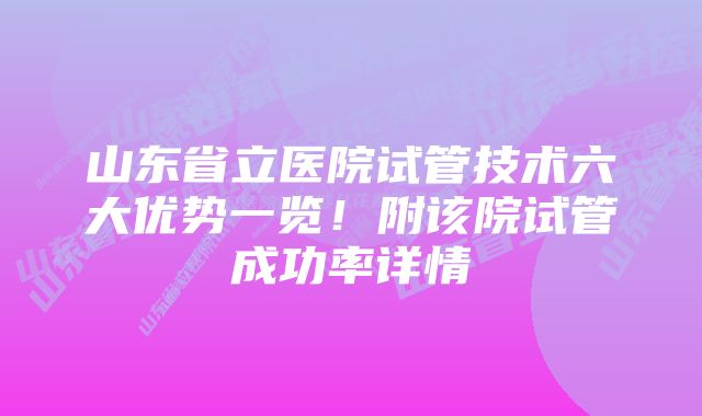 山东省立医院试管技术六大优势一览！附该院试管成功率详情