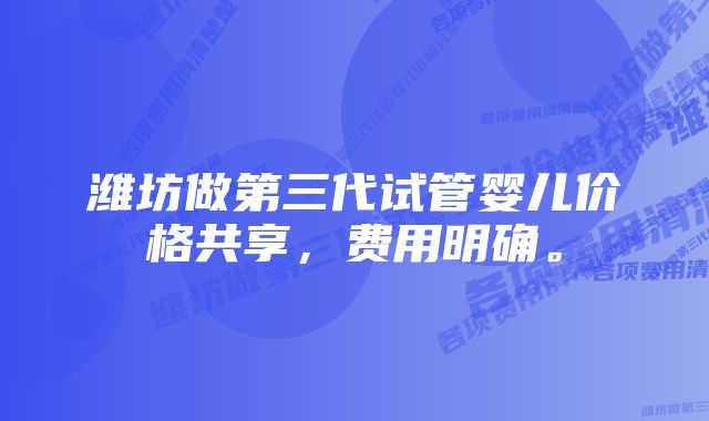 潍坊做第三代试管婴儿价格共享，费用明确。