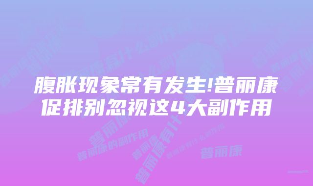 腹胀现象常有发生!普丽康促排别忽视这4大副作用