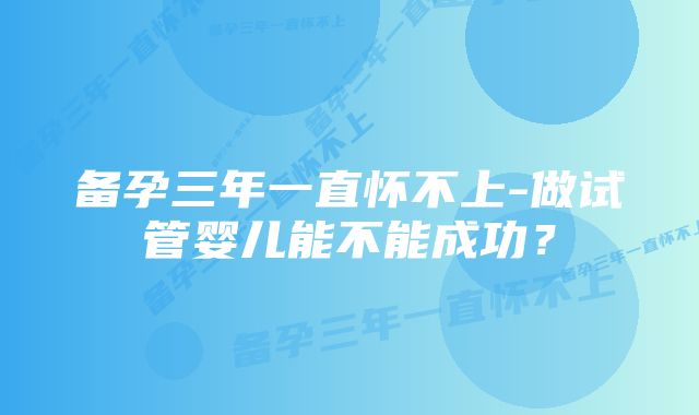 备孕三年一直怀不上-做试管婴儿能不能成功？