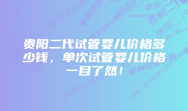 贵阳二代试管婴儿价格多少钱，单次试管婴儿价格一目了然！