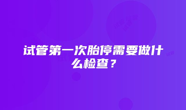 试管第一次胎停需要做什么检查？