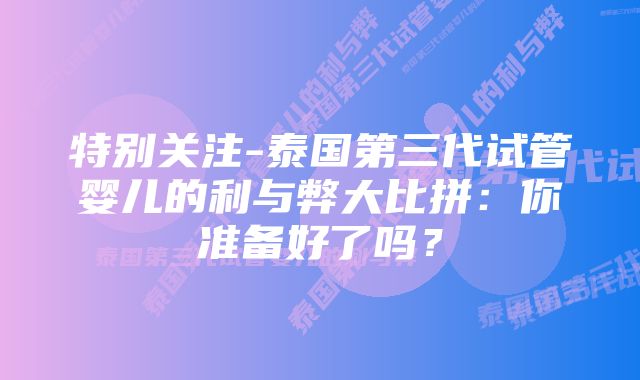 特别关注-泰国第三代试管婴儿的利与弊大比拼：你准备好了吗？