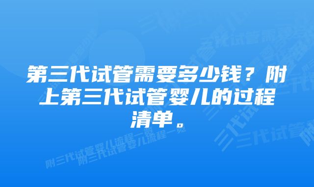 第三代试管需要多少钱？附上第三代试管婴儿的过程清单。