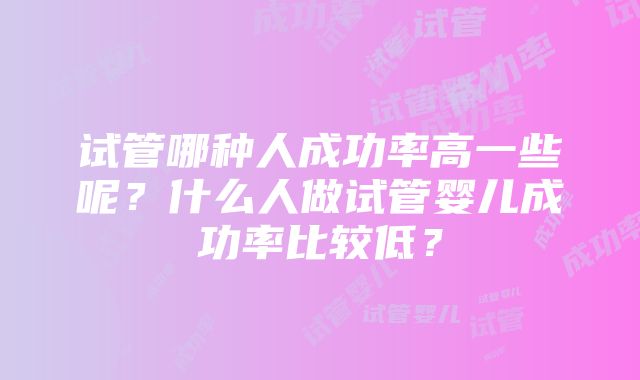 试管哪种人成功率高一些呢？什么人做试管婴儿成功率比较低？