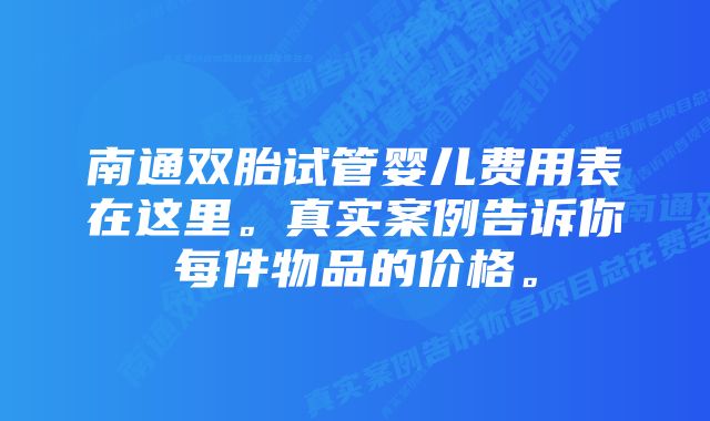 南通双胎试管婴儿费用表在这里。真实案例告诉你每件物品的价格。