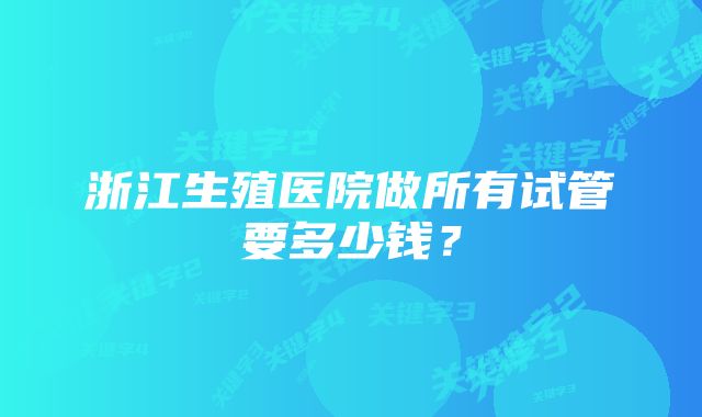 浙江生殖医院做所有试管要多少钱？