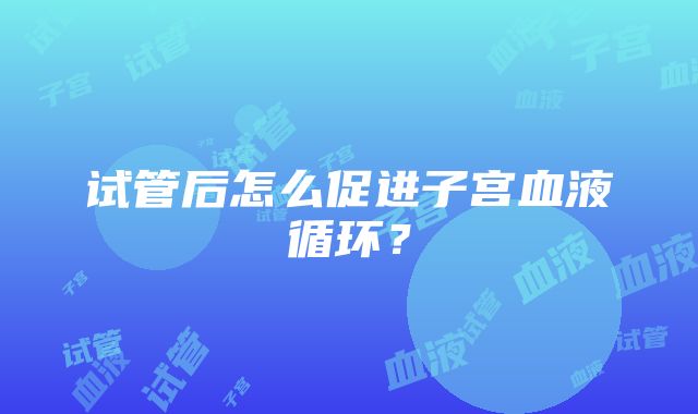 试管后怎么促进子宫血液循环？