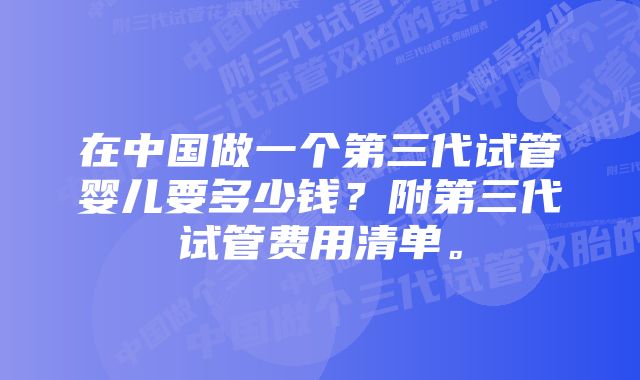 在中国做一个第三代试管婴儿要多少钱？附第三代试管费用清单。