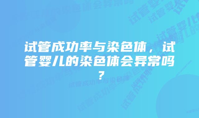 试管成功率与染色体，试管婴儿的染色体会异常吗？